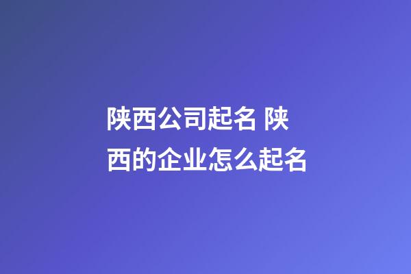 陕西公司起名 陕西的企业怎么起名-第1张-公司起名-玄机派